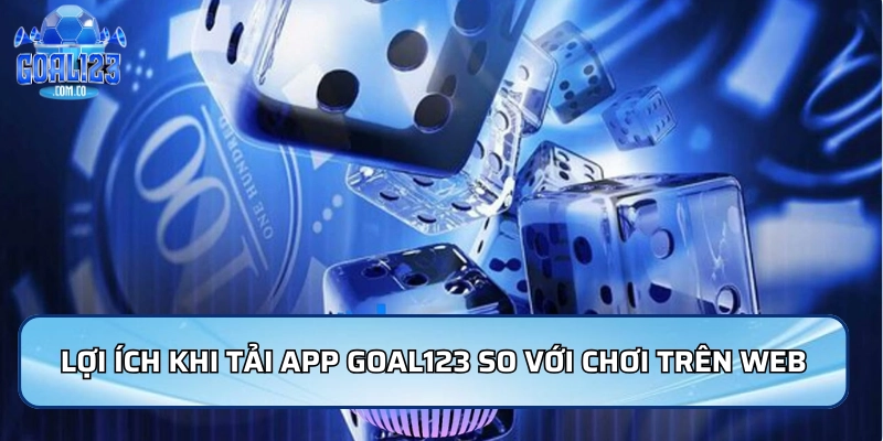 Tải App Goal123 Dễ Dàng, Chơi Mượt Trên Mọi Thiết Bị 3 Lợi ích khi tải App Goal123 so với chơi trên web